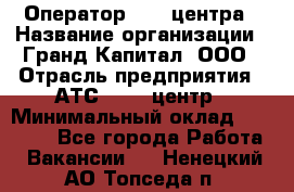 Оператор Call-центра › Название организации ­ Гранд Капитал, ООО › Отрасль предприятия ­ АТС, call-центр › Минимальный оклад ­ 30 000 - Все города Работа » Вакансии   . Ненецкий АО,Топседа п.